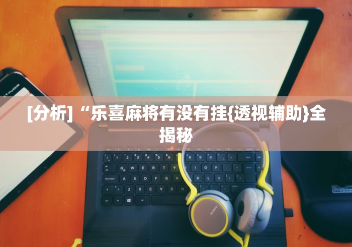 [分析]“乐喜麻将有没有挂{透视辅助}全揭秘