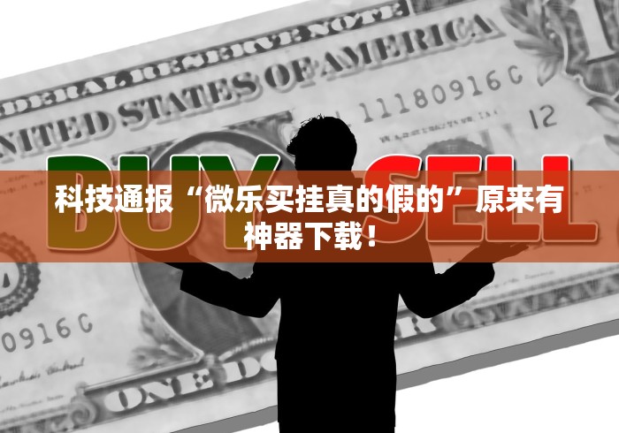 科技通报“微乐买挂真的假的”原来有神器下载！