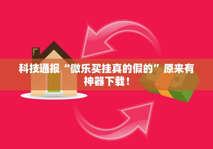 科技通报“微乐买挂真的假的”原来有神器下载！