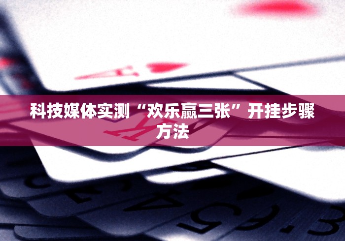 科技媒体实测“欢乐赢三张”开挂步骤方法
