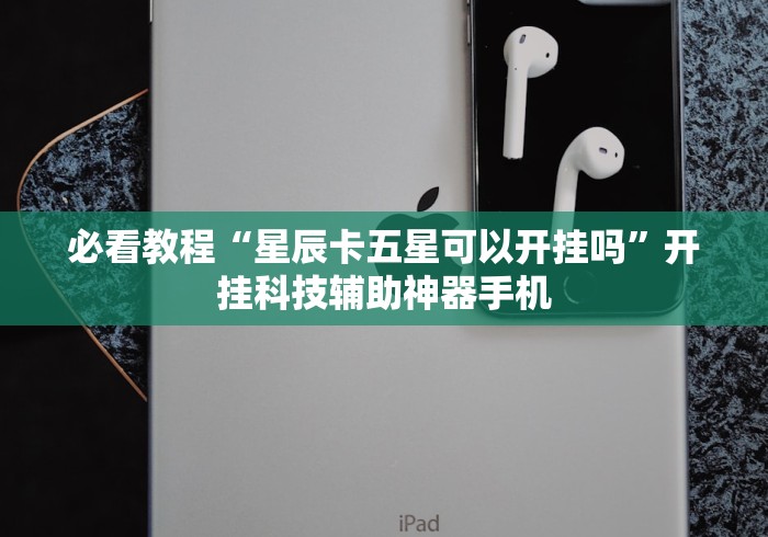 必看教程“星辰卡五星可以开挂吗	”开挂科技辅助神器手机