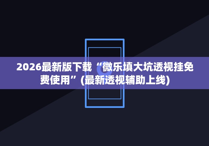 2026最新版下载“微乐填大坑透视挂免费使用”(最新透视辅助上线)