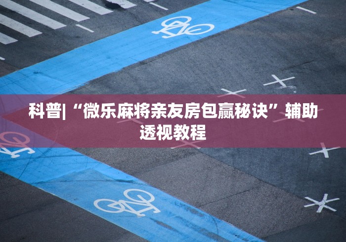 科普|“微乐麻将亲友房包赢秘诀”辅助透视教程