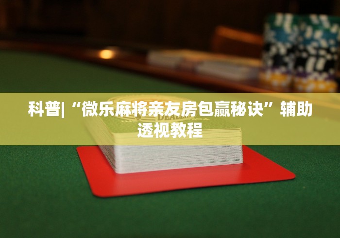 科普|“微乐麻将亲友房包赢秘诀”辅助透视教程