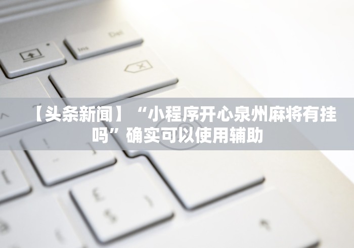 【头条新闻】“小程序开心泉州麻将有挂吗”确实可以使用辅助