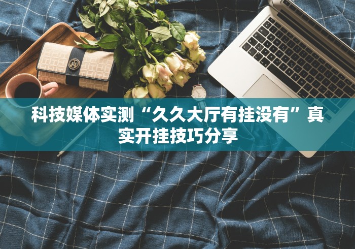科技媒体实测“久久大厅有挂没有	”真实开挂技巧分享
