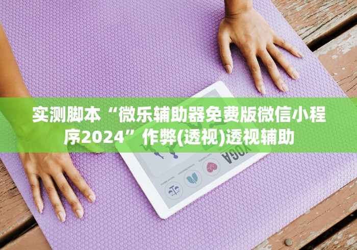 实测脚本“微乐辅助器免费版微信小程序2024”作弊(透视)透视辅助