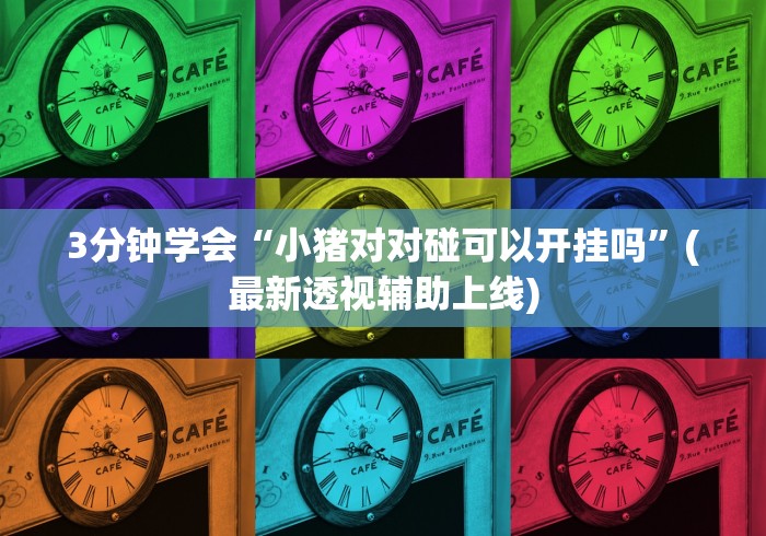 3分钟学会“小猪对对碰可以开挂吗”(最新透视辅助上线)