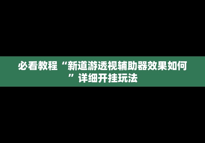 必看教程“新道游透视辅助器效果如何	”详细开挂玩法