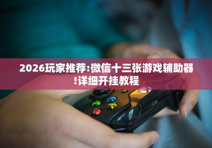 2026玩家推荐:微信十三张游戏辅助器!详细开挂教程 2026玩家推荐:微信十三张游戏辅助器!详细开挂教程