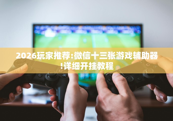 2026玩家推荐:微信十三张游戏辅助器!详细开挂教程 2026玩家推荐:微信十三张游戏辅助器!详细开挂教程