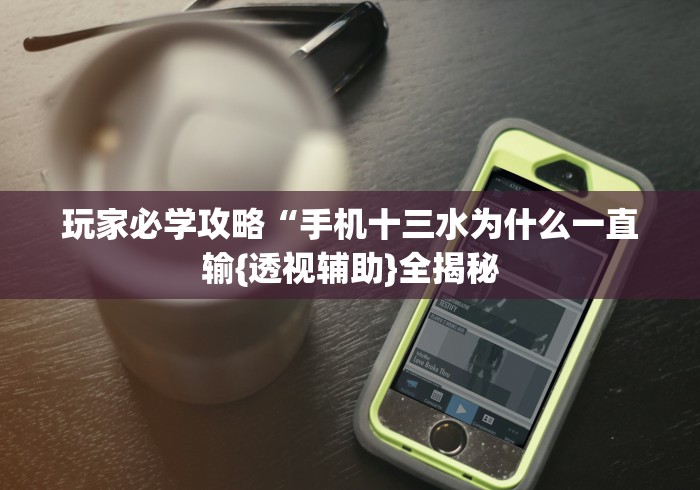 玩家必学攻略“手机十三水为什么一直输{透视辅助}全揭秘 玩家必学攻略“手机十三水为什么一直输{透视辅助}全揭秘