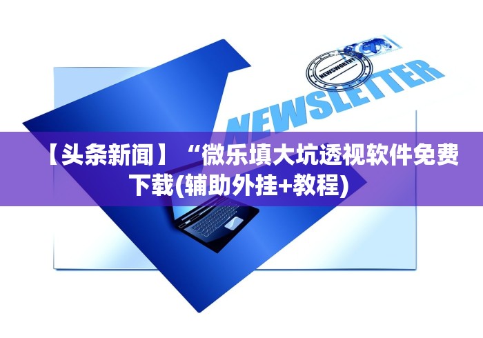 【头条新闻】“微乐填大坑透视软件免费下载(辅助外挂+教程) 