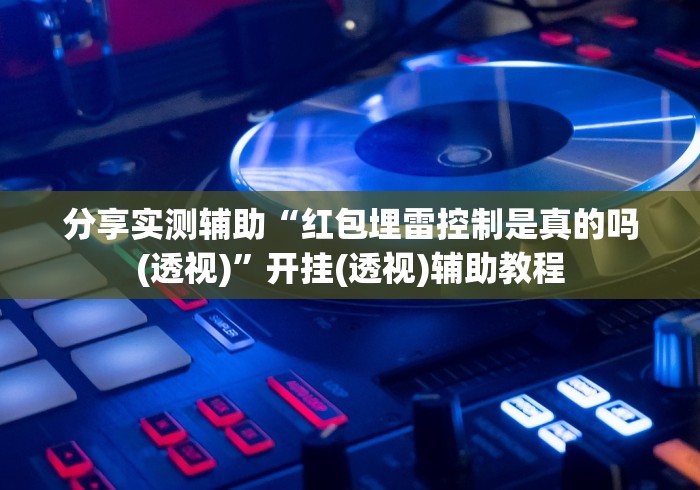 分享实测辅助“红包埋雷控制是真的吗(透视)”开挂(透视)辅助教程