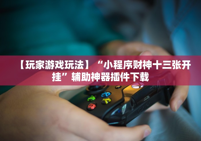 【玩家游戏玩法】“小程序财神十三张开挂”辅助神器插件下载
