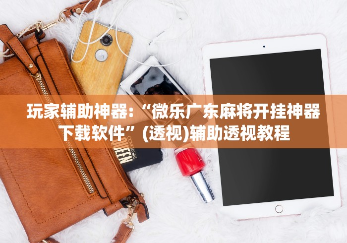 玩家辅助神器:“微乐广东麻将开挂神器下载软件”(透视)辅助透视教程