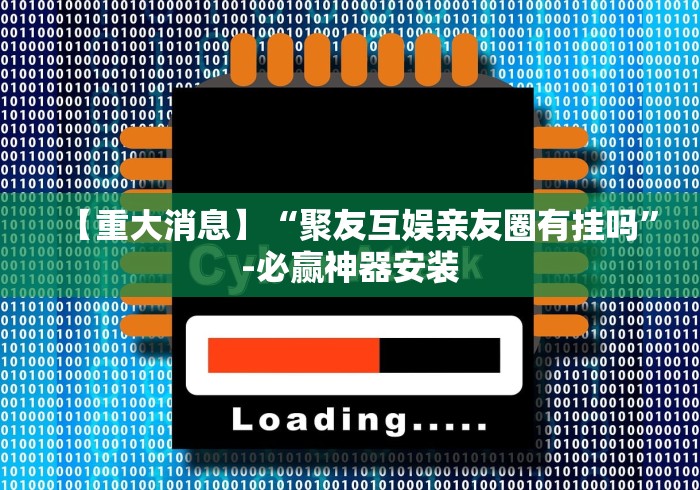 【重大消息】“聚友互娱亲友圈有挂吗”-必赢神器安装