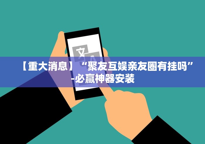 【重大消息】“聚友互娱亲友圈有挂吗	”-必赢神器安装