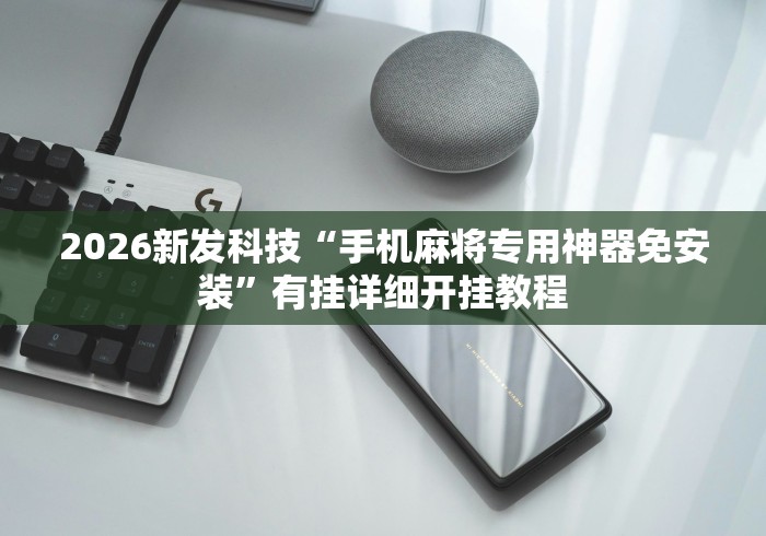2026新发科技“手机麻将专用神器免安装”有挂详细开挂教程