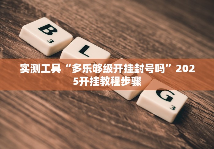 实测工具“多乐够级开挂封号吗	”2025开挂教程步骤