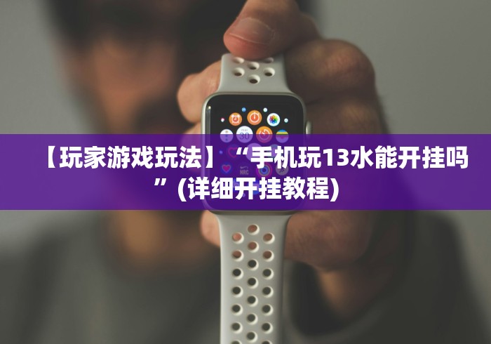 【玩家游戏玩法】“手机玩13水能开挂吗”(详细开挂教程)