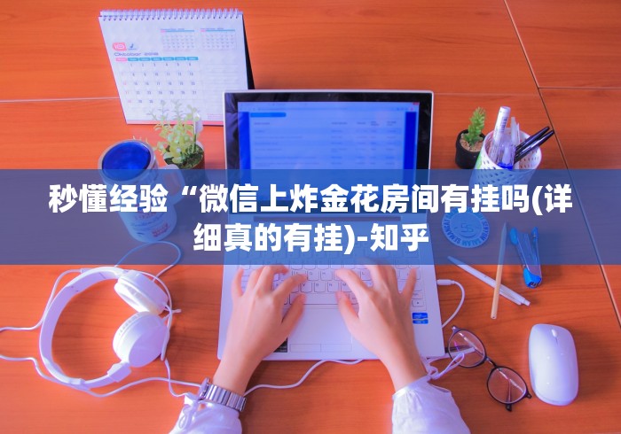 秒懂经验“微信上炸金花房间有挂吗(详细真的有挂)-知乎
