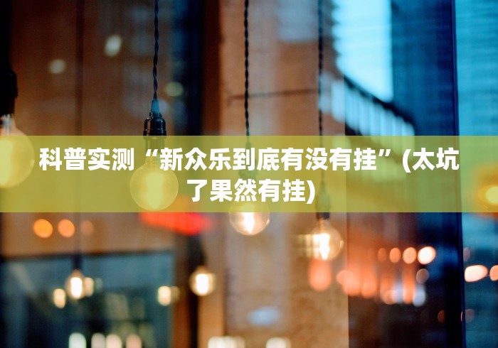 科普实测“新众乐到底有没有挂”(太坑了果然有挂)