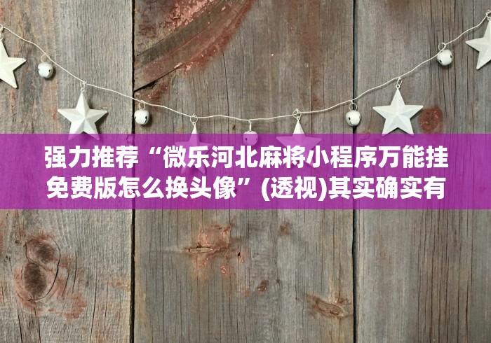 强力推荐“微乐河北麻将小程序万能挂免费版怎么换头像	”(透视)其实确实有挂