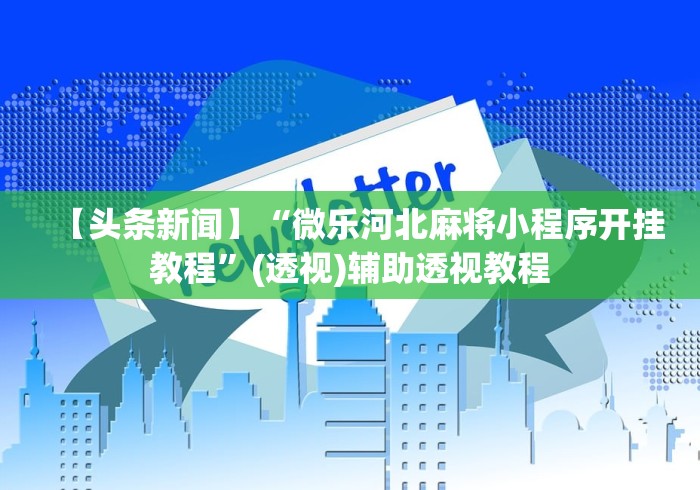 【头条新闻】“微乐河北麻将小程序开挂教程”(透视)辅助透视教程