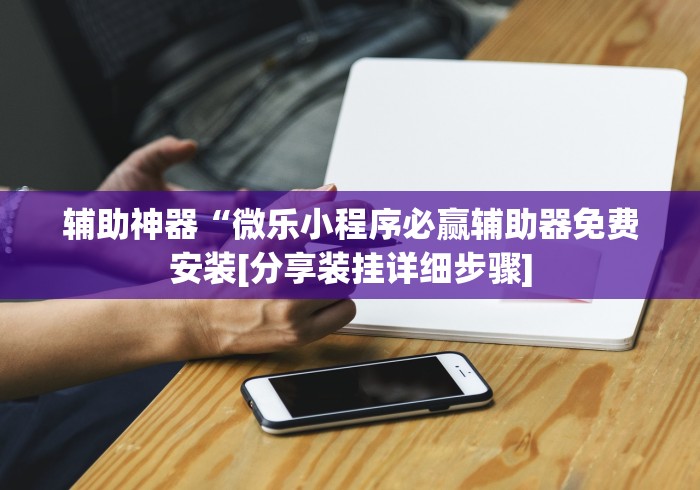 辅助神器“微乐小程序必赢辅助器免费安装[分享装挂详细步骤]