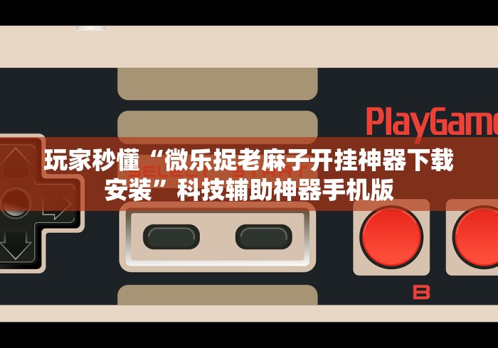 玩家秒懂“微乐捉老麻子开挂神器下载安装	”科技辅助神器手机版