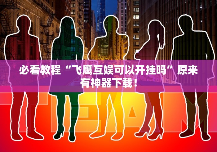 必看教程“飞鹰互娱可以开挂吗”原来有神器下载！