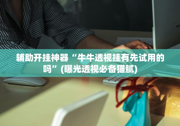 辅助开挂神器“牛牛透视挂有先试用的吗	”(曝光透视必备猫腻)