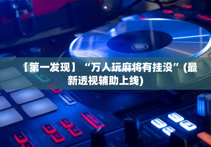 【第一发现】“万人玩麻将有挂没”(最新透视辅助上线)