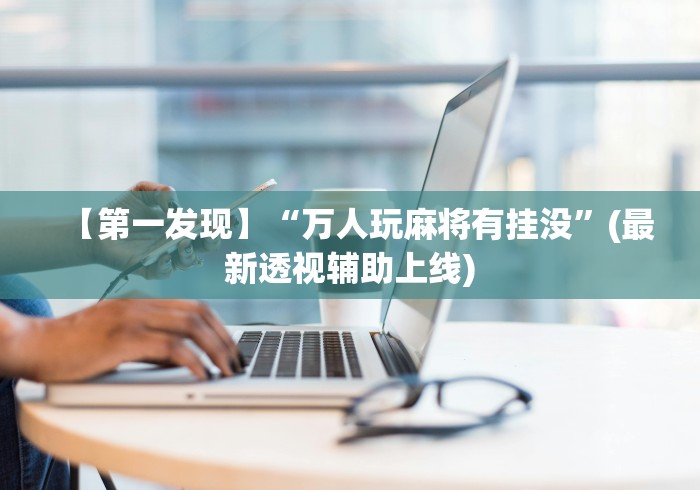 【第一发现】“万人玩麻将有挂没	”(最新透视辅助上线)