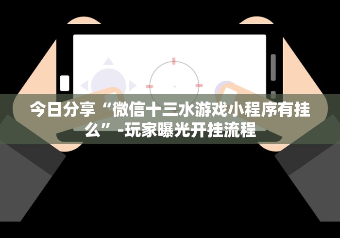 今日分享“微信十三水游戏小程序有挂么”-玩家曝光开挂流程