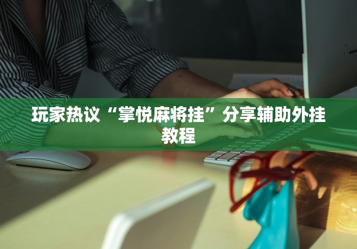 玩家热议“掌悦麻将挂”分享辅助外挂教程