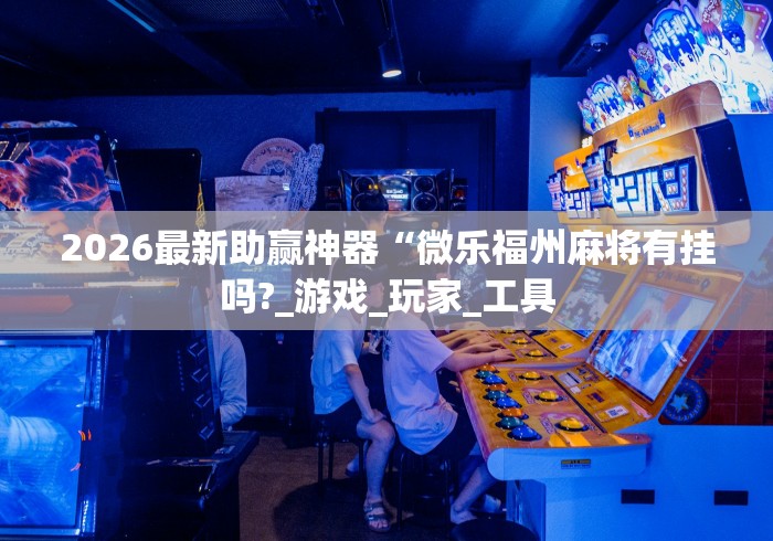 2026最新助赢神器“微乐福州麻将有挂吗?_游戏_玩家_工具 2026最新助赢神器“微乐福州麻将有挂吗?_游戏_玩家_工具