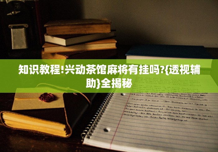 知识教程!兴动茶馆麻将有挂吗?{透视辅助}全揭秘 知识教程!兴动茶馆麻将有挂吗?{透视辅助}全揭秘