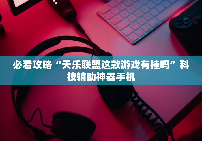 必看攻略“天乐联盟这款游戏有挂吗”科技辅助神器手机