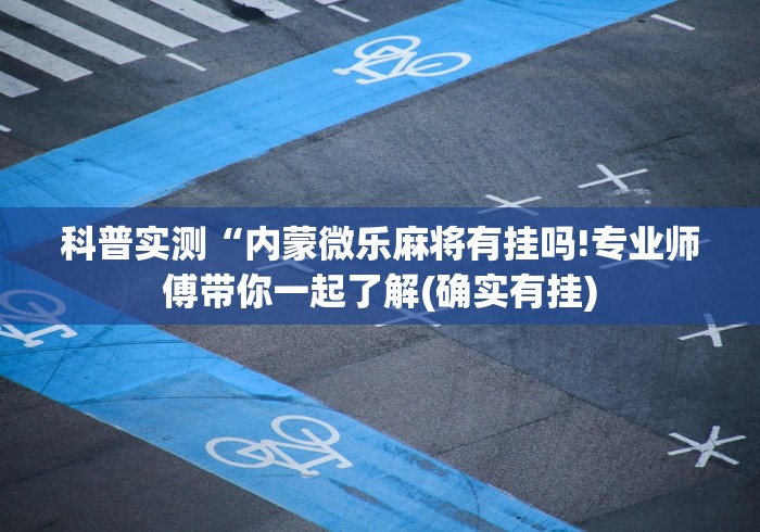 科普实测“内蒙微乐麻将有挂吗!专业师傅带你一起了解(确实有挂) 科普实测“内蒙微乐麻将有挂吗!专业师傅带你一起了解(确实有挂)
