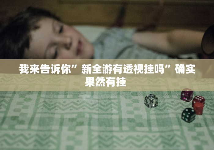 我来告诉你”新全游有透视挂吗”确实果然有挂 