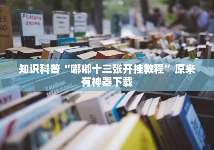 知识科普“嘟嘟十三张开挂教程	”原来有神器下载
