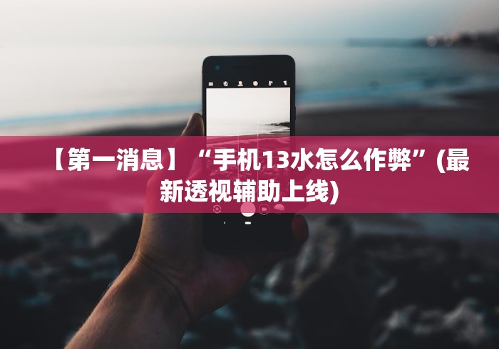【第一消息】“手机13水怎么作弊”(最新透视辅助上线)