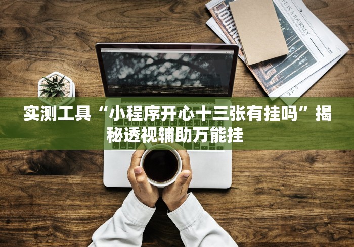 实测工具“小程序开心十三张有挂吗	”揭秘透视辅助万能挂 