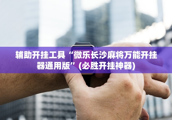 辅助开挂工具“微乐长沙麻将万能开挂器通用版	”(必胜开挂神器)