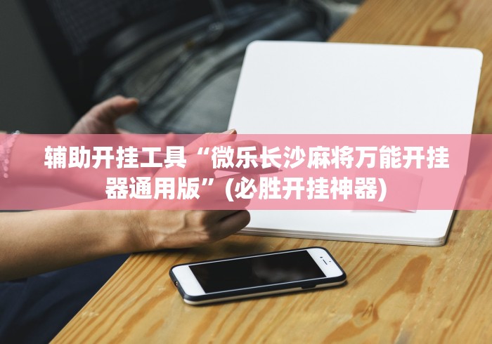 辅助开挂工具“微乐长沙麻将万能开挂器通用版”(必胜开挂神器)