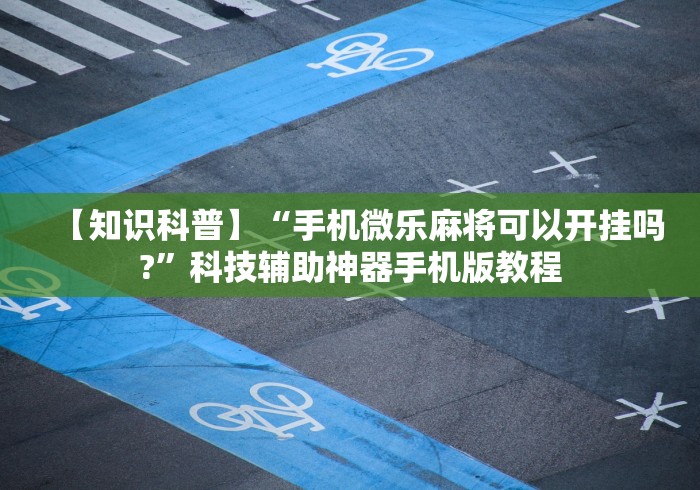【知识科普】“手机微乐麻将可以开挂吗?	”科技辅助神器手机版教程