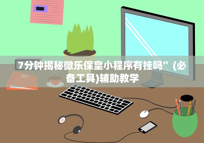 7分钟揭秘微乐保皇小程序有挂吗	”(必备工具)辅助教学