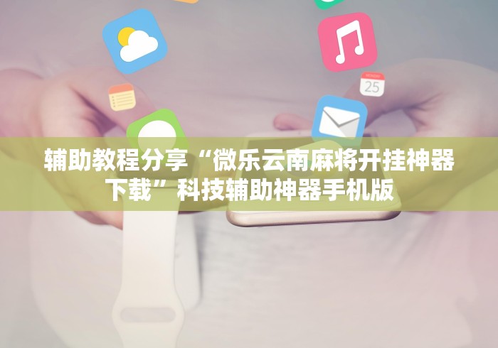 辅助教程分享“微乐云南麻将开挂神器下载	”科技辅助神器手机版